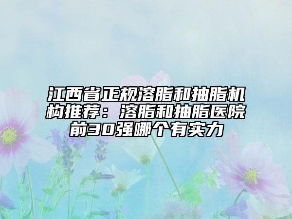 江西省正规溶脂和抽脂机构推荐：溶脂和抽脂医院前30强哪个有实力