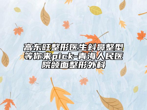 高东旺整形医生斜鼻整型等你来pick-青海人民医院颌面整形外科