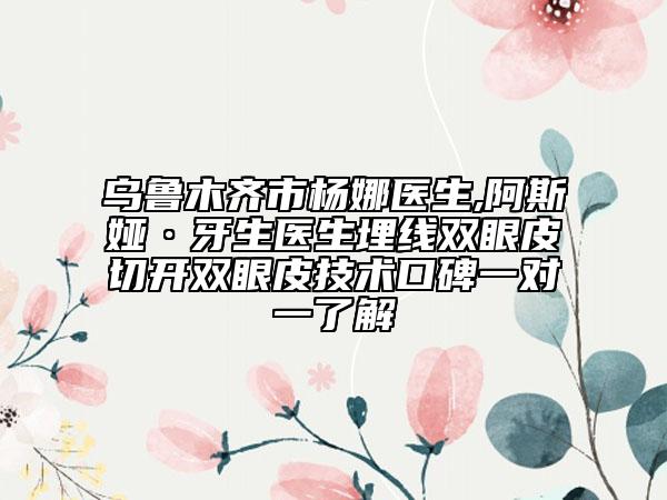 乌鲁木齐市杨娜医生,阿斯娅·牙生医生埋线双眼皮切开双眼皮技术口碑一对一了解