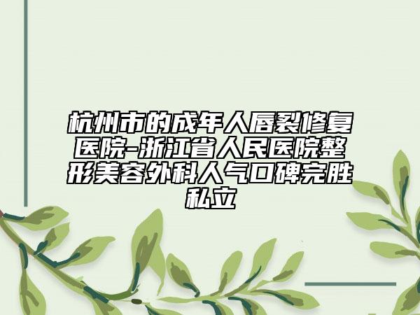 杭州市的成年人唇裂修复医院-浙江省人民医院整形美容外科人气口碑完胜私立