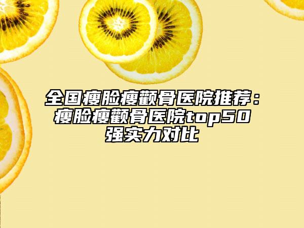 全国瘦脸瘦颧骨医院推荐：瘦脸瘦颧骨医院top50强实力对比