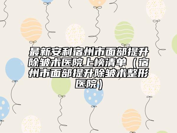 最新安利宿州市面部提升除皱术医院上榜清单（宿州市面部提升除皱术整形医院）