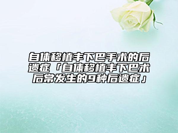 自体移植丰下巴手术的后遗症「自体移植丰下巴术后常发生的9种后遗症」