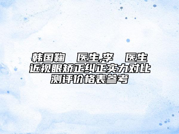 韩国鞠東沘医生,李昇燦医生近视眼矫正纠正实力对比测评价格表参考