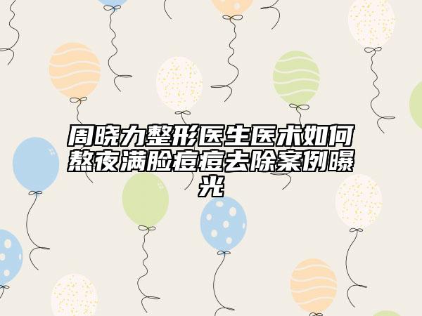 周晓力整形医生医术如何熬夜满脸痘痘去除案例曝光