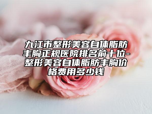 九江市整形美容自体脂肪丰胸正规医院排名前十位-整形美容自体脂肪丰胸价格费用多少钱
