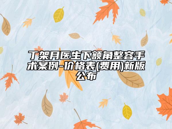 丁架月医生下额角整容手术案例-价格表(费用)新版公布