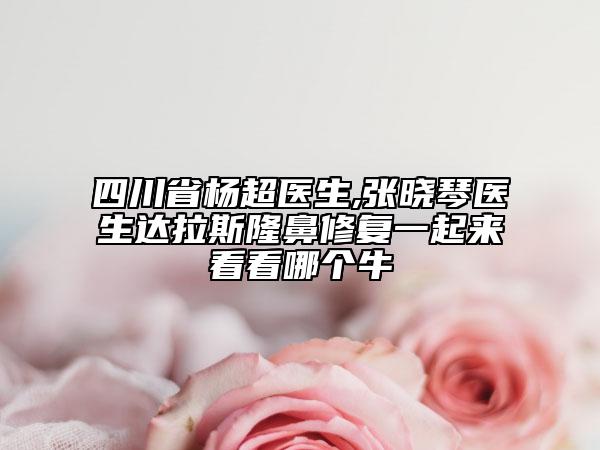 四川省杨超医生,张晓琴医生达拉斯隆鼻修复一起来看看哪个牛