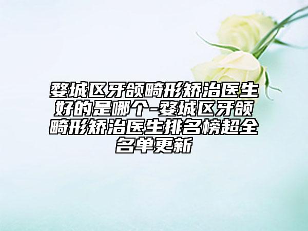 婺城区牙颌畸形矫治医生好的是哪个-婺城区牙颌畸形矫治医生排名榜超全名单更新