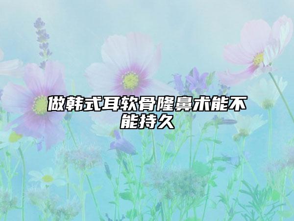 做韩式耳软骨隆鼻术能不能持久