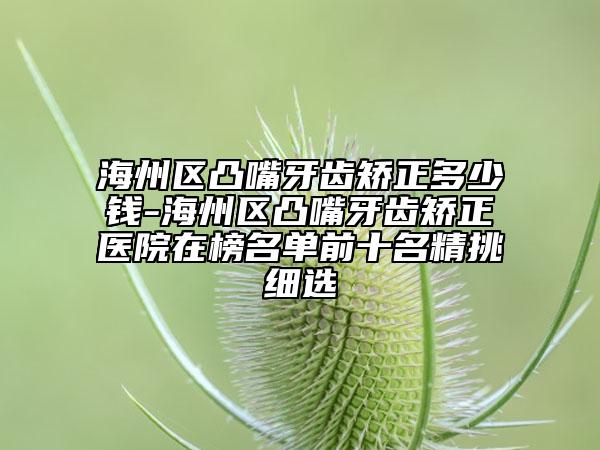 海州区凸嘴牙齿矫正多少钱-海州区凸嘴牙齿矫正医院在榜名单前十名精挑细选