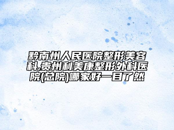 黔南州人民医院整形美容科,贵州利美康整形外科医院(总院)哪家好一目了然