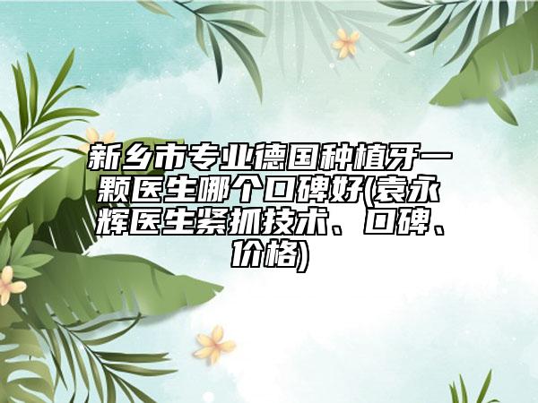 新乡市专业德国种植牙一颗医生哪个口碑好(袁永辉医生紧抓技术、口碑、价格)