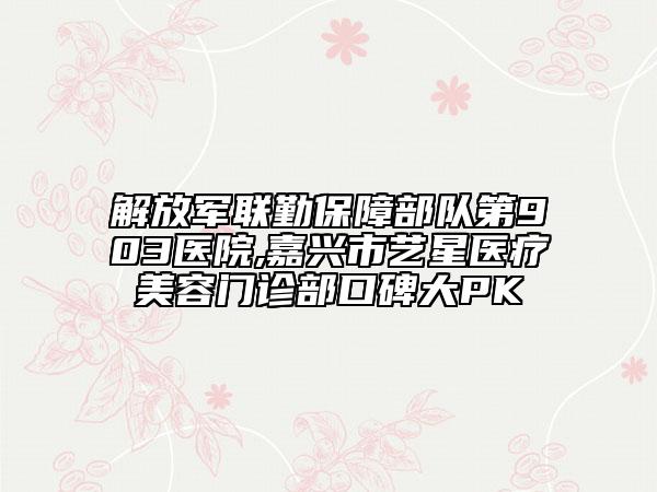 解放军联勤保障部队第903医院,嘉兴市艺星医疗美容门诊部口碑大PK