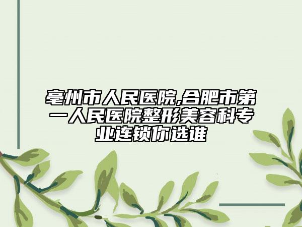 亳州市人民医院,合肥市第一人民医院整形美容科专业连锁你选谁