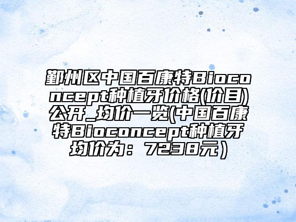 鄞州区中国百康特Bioconcept种植牙价格(价目)公开_均价一览(中国百康特Bioconcept种植牙均价为：7238元）