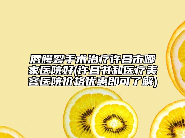 唇腭裂手术治疗许昌市哪家医院好(许昌书和医疗美容医院价格优惠即可了解)