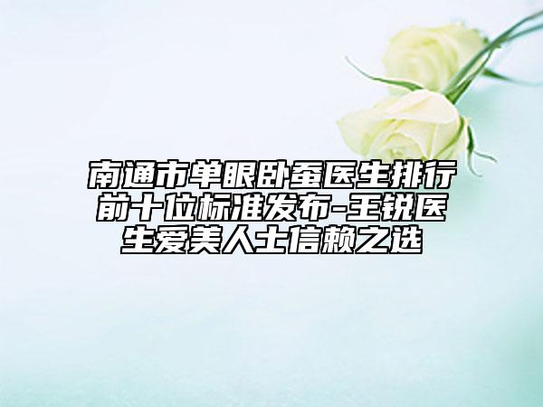 南通市单眼卧蚕医生排行前十位标准发布-王锐医生爱美人士信赖之选