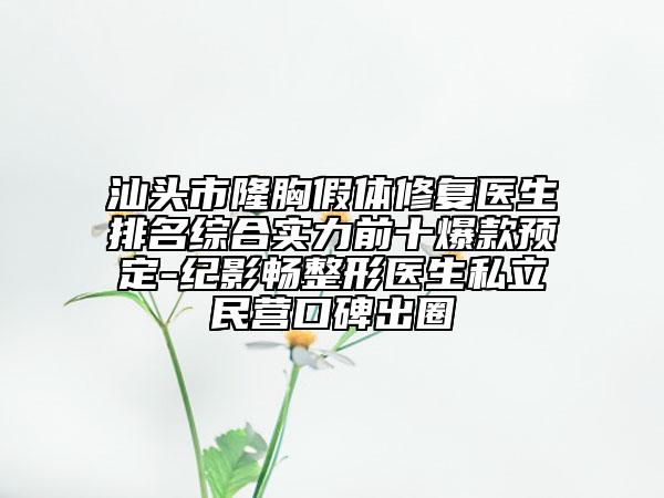 汕头市隆胸假体修复医生排名综合实力前十爆款预定-纪影畅整形医生私立民营口碑出圈