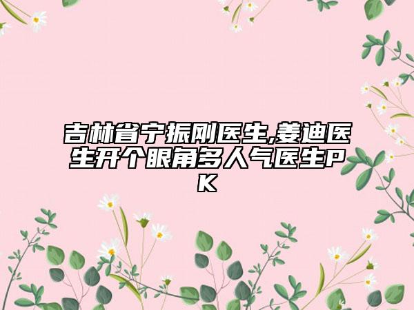 吉林省宁振刚医生,姜迪医生开个眼角多人气医生PK