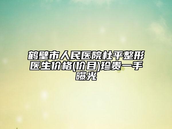 鹤壁市人民医院杜平整形医生价格(价目)珍贵一手曝光