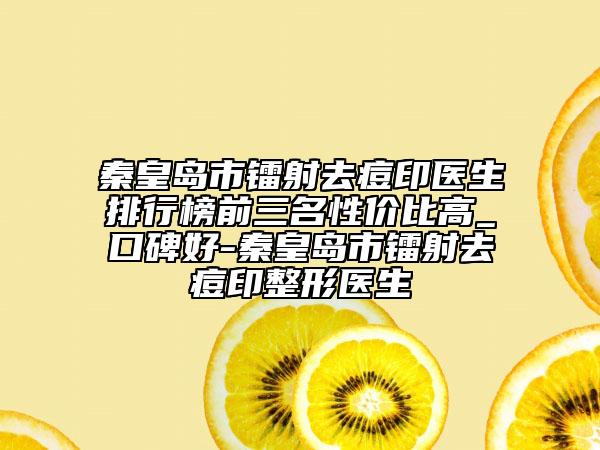 秦皇岛市镭射去痘印医生排行榜前三名性价比高_口碑好-秦皇岛市镭射去痘印整形医生