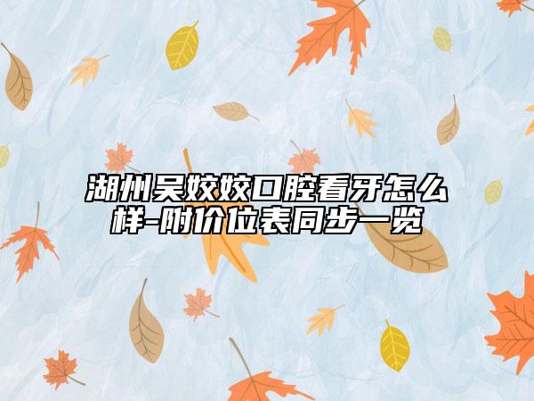 湖州吴姣姣口腔看牙怎么样-附价位表同步一览