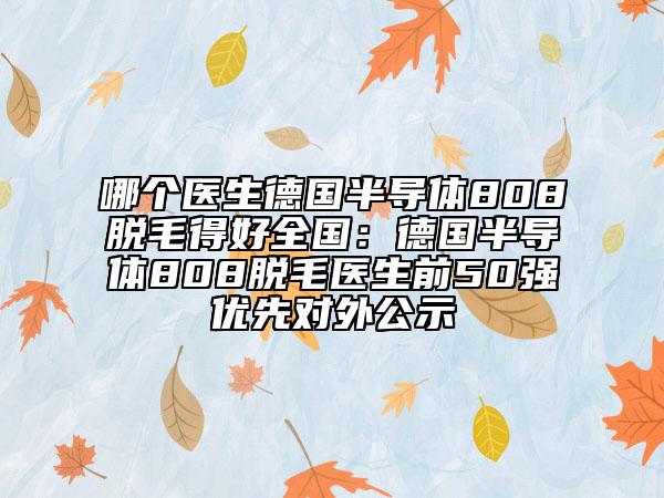 哪个医生德国半导体808脱毛得好全国：德国半导体808脱毛医生前50强优先对外公示