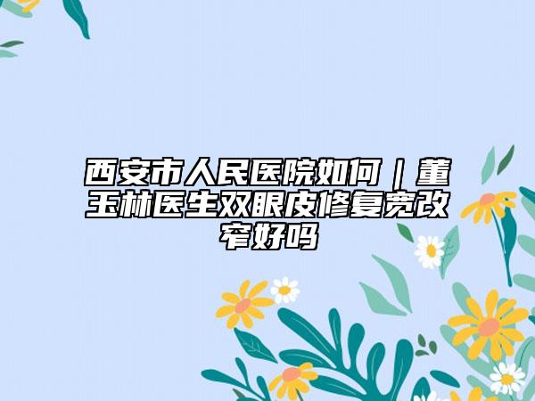 西安市人民医院如何｜董玉林医生双眼皮修复宽改窄好吗