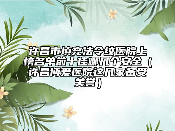 许昌市填充法令纹医院上榜名单前十佳哪几个安全（许昌博爱医院这几家备受美誉）