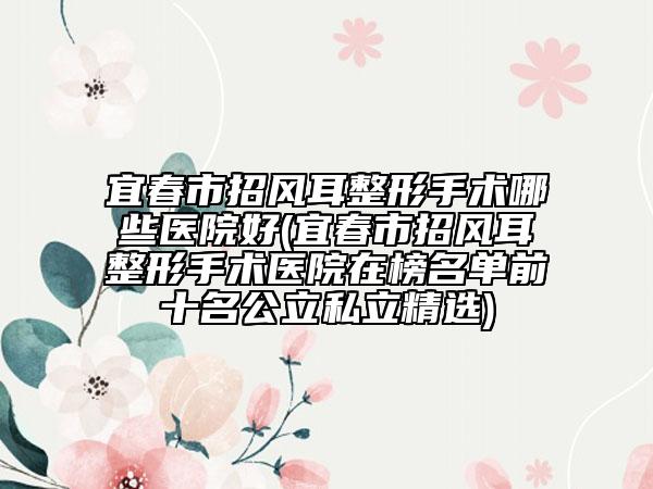 宜春市招风耳整形手术哪些医院好(宜春市招风耳整形手术医院在榜名单前十名公立私立精选)