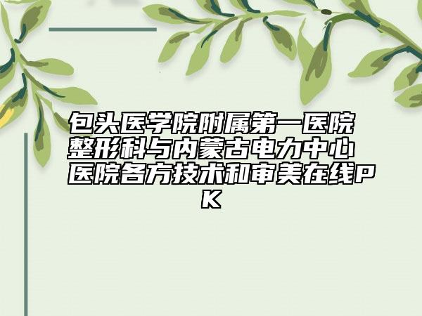 包头医学院附属第一医院整形科与内蒙古电力中心医院各方技术和审美在线PK
