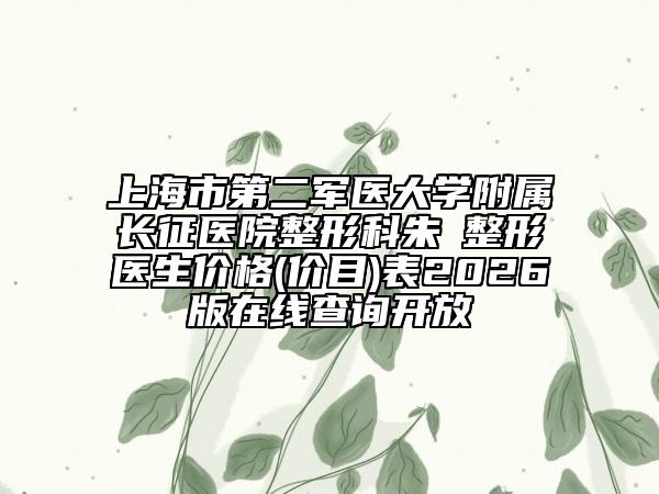 上海市第二军医大学附属长征医院整形科朱鴷整形医生价格(价目)表2026版在线查询开放