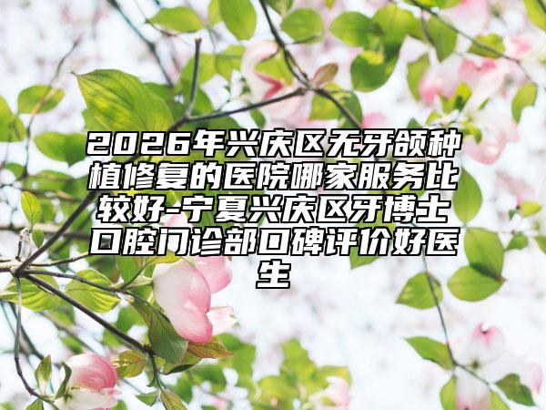 2026年兴庆区无牙颌种植修复的医院哪家服务比较好-宁夏兴庆区牙博士口腔门诊部口碑评价好医生
