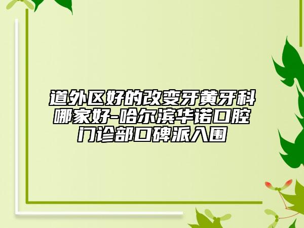 道外区好的改变牙黄牙科哪家好-哈尔滨华诺口腔门诊部口碑派入围
