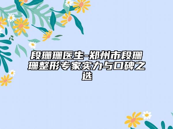 段珊珊医生-郑州市段珊珊整形专家实力与口碑之选