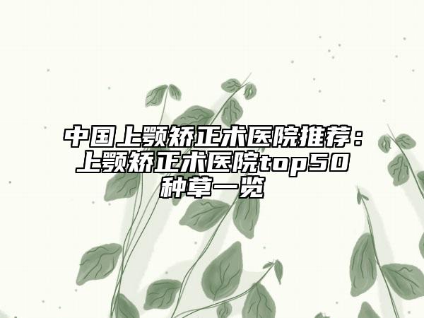 中国上颚矫正术医院推荐：上颚矫正术医院top50种草一览