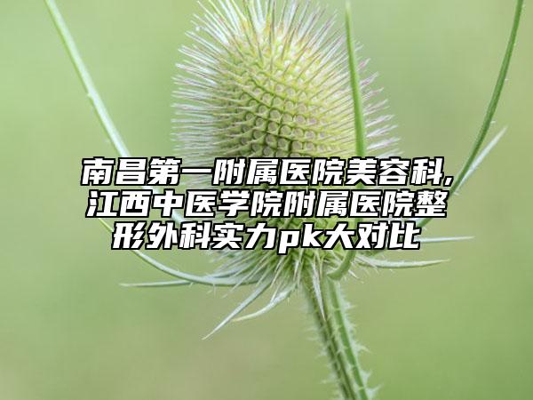 南昌第一附属医院美容科,江西中医学院附属医院整形外科实力pk大对比
