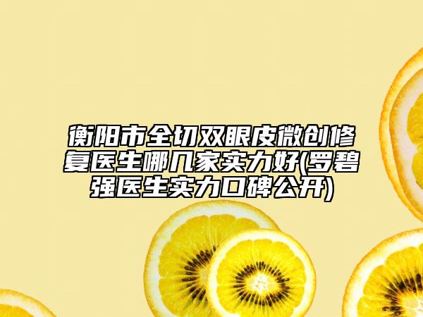衡阳市全切双眼皮微创修复医生哪几家实力好(罗碧强医生实力口碑公开)