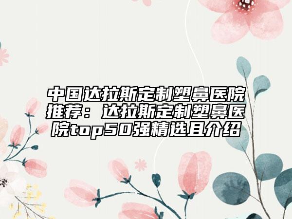 中国达拉斯定制塑鼻医院推荐：达拉斯定制塑鼻医院top50强精选且介绍