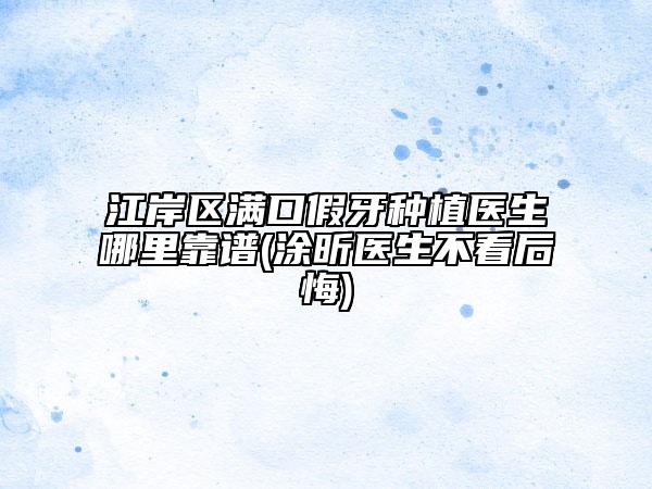 江岸区满口假牙种植医生哪里靠谱(涂昕医生不看后悔)