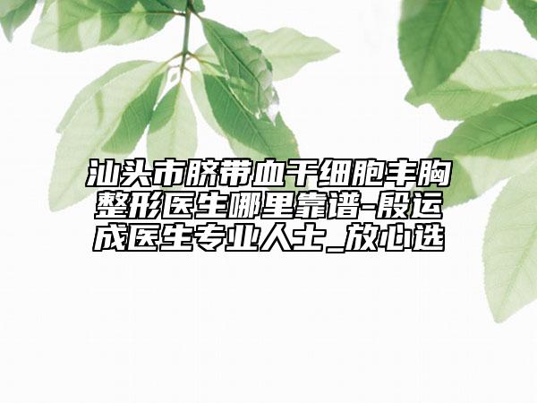 汕头市脐带血干细胞丰胸整形医生哪里靠谱-殷运成医生专业人士_放心选