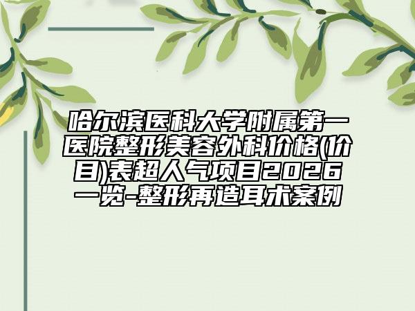 哈尔滨医科大学附属第一医院整形美容外科价格(价目)表超人气项目2026一览-整形再造耳术案例