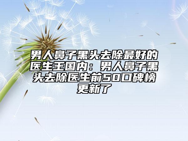 男人鼻子黑头去除最好的医生王国内：男人鼻子黑头去除医生前50口碑榜更新了