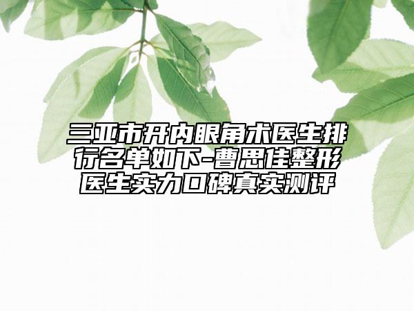 三亚市开内眼角术医生排行名单如下-曹思佳整形医生实力口碑真实测评