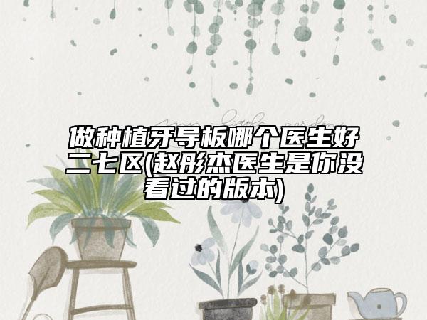 做种植牙导板哪个医生好二七区(赵彤杰医生是你没看过的版本)