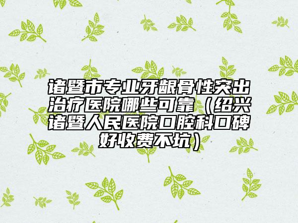 诸暨市专业牙龈骨性突出治疗医院哪些可靠（绍兴诸暨人民医院口腔科口碑好收费不坑）