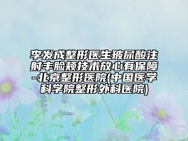 李发成整形医生玻尿酸注射丰脸颊技术放心有保障-北京整形医院(中国医学科学院整形外科医院)