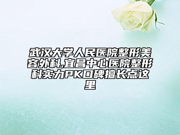武汉大学人民医院整形美容外科,宜昌中心医院整形科实力PK口碑擅长点这里