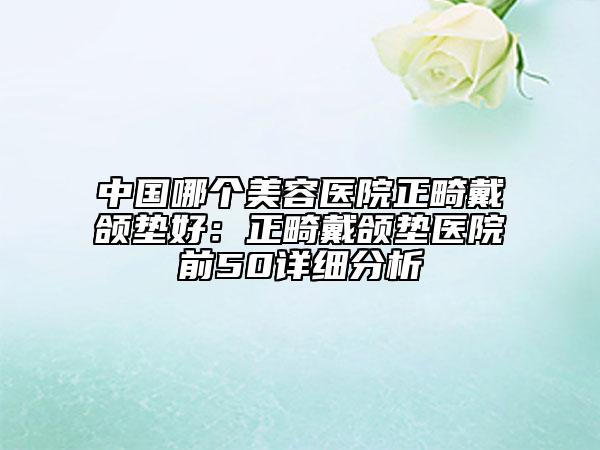中国哪个美容医院正畸戴颌垫好：正畸戴颌垫医院前50详细分析